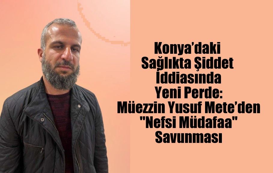 Konya’daki Sağlıkta Şiddet İddiasında Yeni Perde: Müezzin Yusuf Mete’den "Nefsi Müdafaa" Savunması
