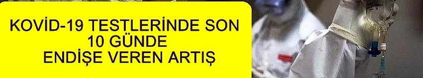 KOVİD-19 TESTLERİNDE SON 10 GÜNDE ENDİŞE VEREN ARTIŞ