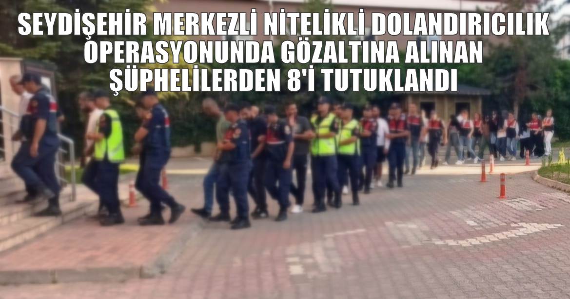 Seydişehir merkezli nitelikli dolandırıcılık operasyonunda gözaltına alınan şüphelilerden 8'i tutuklandı