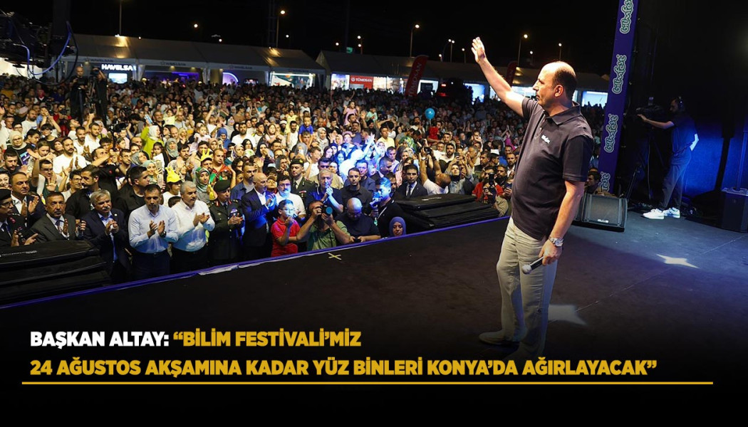 BAŞKAN ALTAY: BİLİM FESTİVALİ’MİZ 24 AĞUSTOS AKŞAMINA KADAR YÜZ BİNLERİ KONYA’DA AĞIRLAYACAK