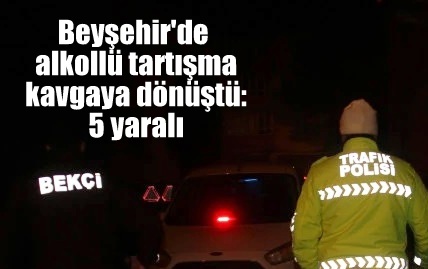 Beyşehir'de alkollü tartışma kavgaya dönüştü: 5 yaralı