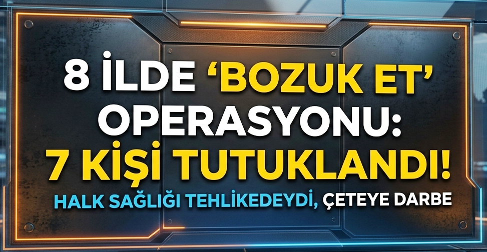 8 İlde "Bozuk Et" Operasyonu: 7 Kişi Tutuklandı!
