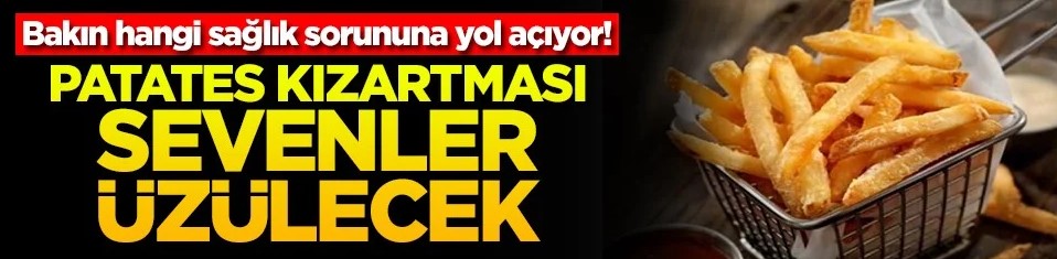 Bakın hangi sağlık sorununa yol açıyor! Patates kızartması sevenler üzülecek