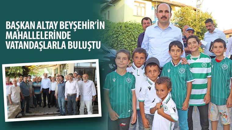 Başkan Altay Beyşehir’in Mahallelerinde Vatandaşlarla Buluştu