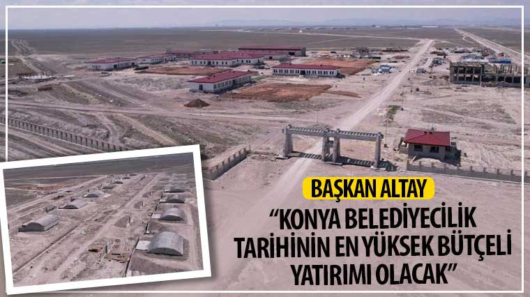 Başkan Altay: “Konya Belediyecilik Tarihinin En Yüksek Bütçeli Yatırımı Olacak”