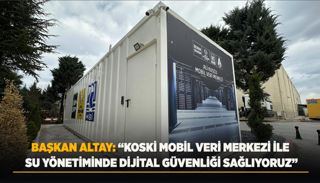 BAŞKAN ALTAY: “KOSKİ MOBİL VERİ MERKEZİ İLE SU YÖNETİMİNDE DİJİTAL GÜVENLİĞİ SAĞLIYORUZ”