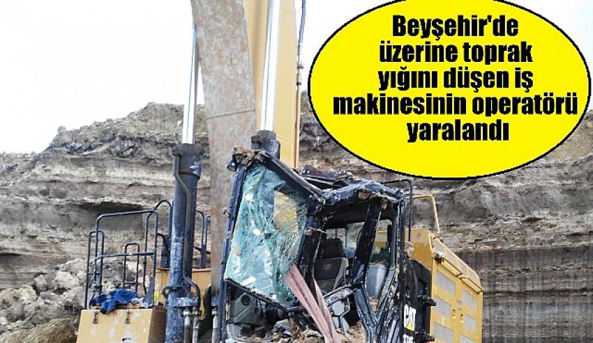 Beyşehir'de üzerine toprak yığını düşen iş makinesinin operatörü yaralandı