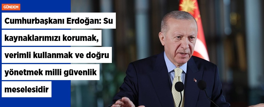 Cumhurbaşkanı Erdoğan: Su kaynaklarımızı korumak, verimli kullanmak ve doğru yönetmek milli güvenlik meselesidir