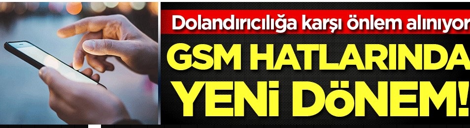 Dolandırıcılığa karşı önlem alınıyor! GSM hatlarında yeni dönem!