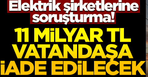 Elektrik şirketlerine soruşturma! 11 milyar TL vatandaşa iade edilecek