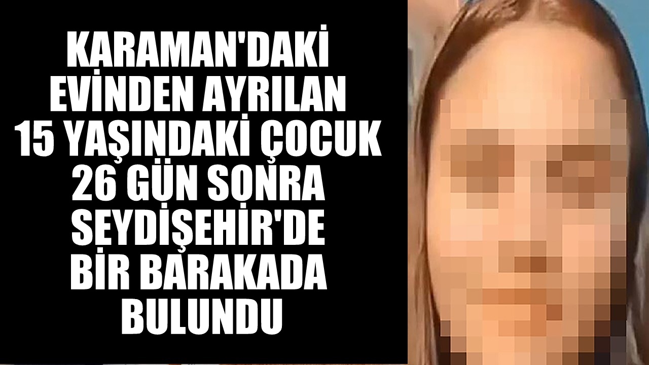 Karaman'daki evinden ayrılan 15 yaşındaki çocuk 26 gün sonra Seydişehir'de bir barakada bulundu