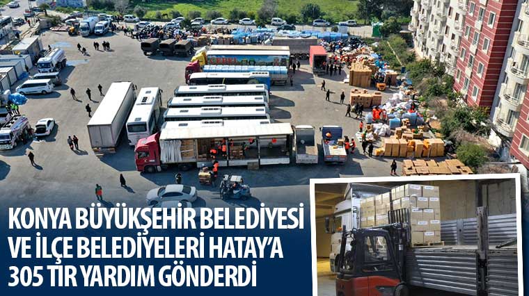 Konya Büyükşehir ve İlçe Belediyeleri Hatay’a 305 TIR Yardım Gönderdi