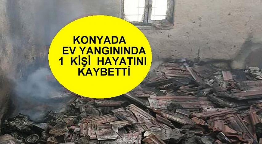 Konya’da  bir  ev  küle döndü : 1 kişi hayatını kaybetti!