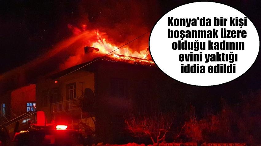 Konya'da bir kişinin boşanmak üzere olduğu kadının evini yaktığı iddia edildi
