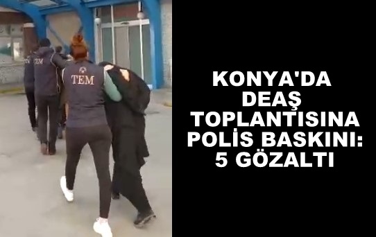 KONYA'DA DEAŞ TOPLANTISINA POLİS BASKINI: 5 GÖZALTI