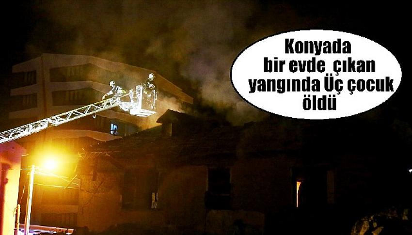 Konya'da  evde çıkan yangında 3 çocuk öldü
