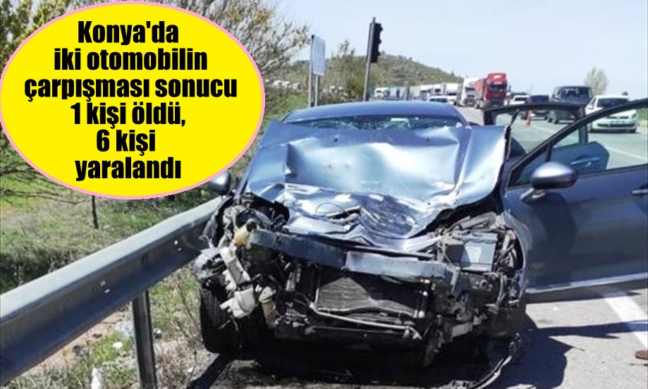 Konya'da iki otomobilin çarpışması sonucu 1 kişi öldü, 6 kişi yaralandı