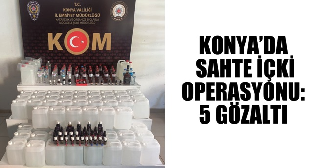 KONYA’DA SAHTE İÇKİ OPERASYONU: 5 GÖZALTI