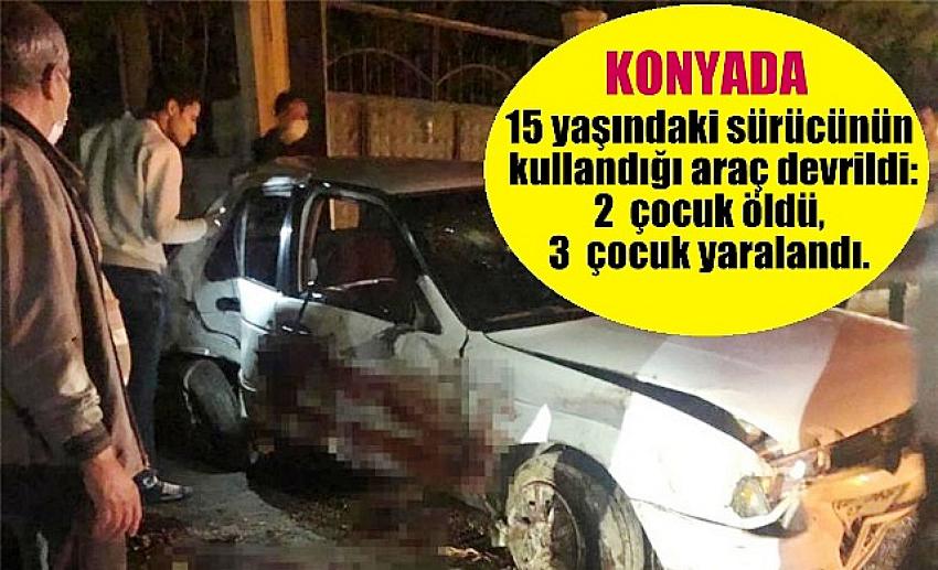 Konya'da15 yaşındaki sürücünün kullandığı araç devrildi: 2  ölü, 3  yaralı.