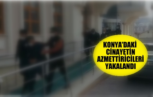 KONYA'DAKİ CİNAYETİN AZMETTİRİCİLERİ YAKALANDI