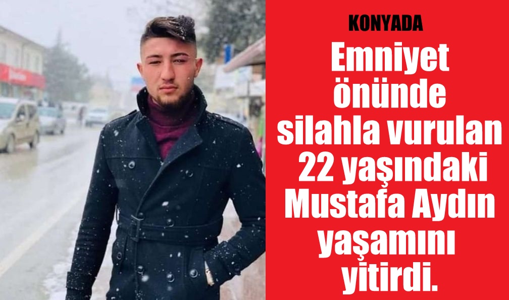 KONYADA Emniyet önünde silahla vurulan 22 yaşındaki Mustafa Aydın yaşamını yitirdi