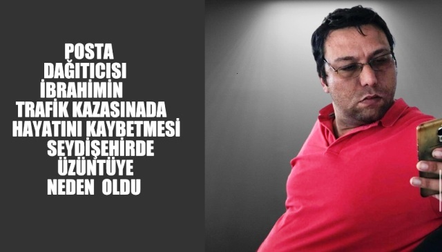 POSTA  DAĞITICISI  İBRAHİMİN KAZADA ÖLMESİ SEYDİŞEHİRDE SEVENLERİNİ ÜZDÜ