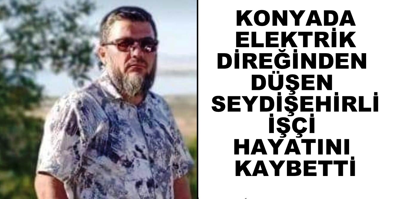 Seydişehirli Tekniker Konya'da elektrik direğinden düşen işçi hayatını kaybetti