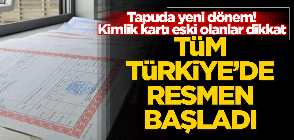 Tapuda yeni dönem! Kimlik kartı eski olanlar dikkat, tüm Türkiye'de resmen başladı